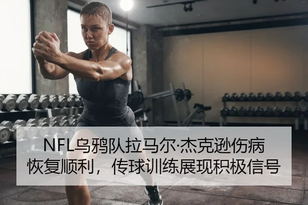NFL乌鸦队拉马尔·杰克逊伤病恢复顺利，传球训练展现积极信号