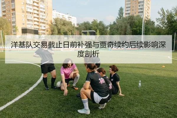 洋基队交易截止日前补强与贾奇续约后续影响深度剖析